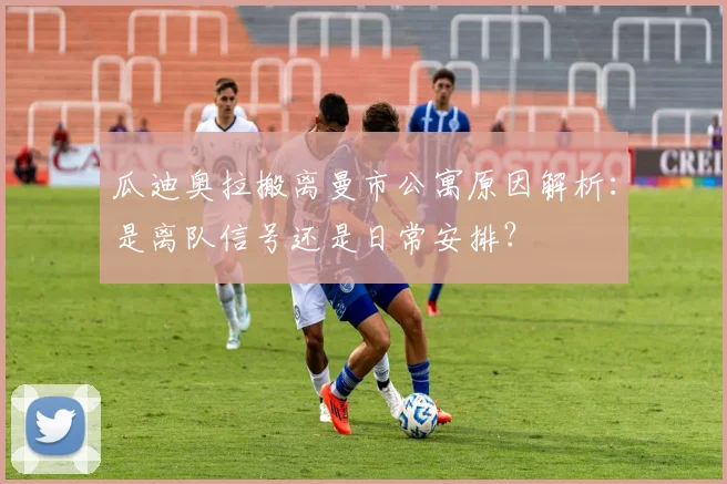 瓜迪奥拉搬离曼市公寓原因解析:是离队信号还是日常安排?