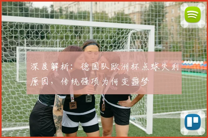 深度解析:德国队欧洲杯点球失利原因,传统强项为何变噩梦