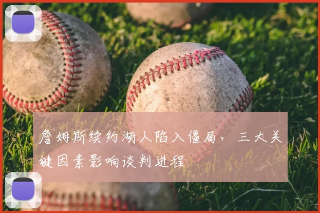 詹姆斯续约湖人陷入僵局,三大关键因素影响谈判进程