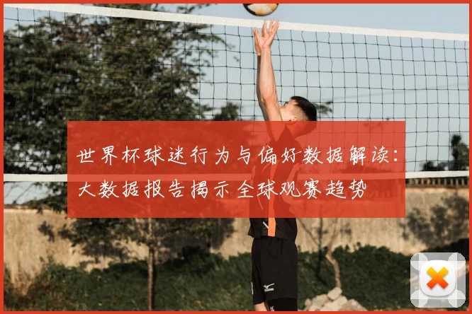 世界杯球迷行为与偏好数据解读:大数据报告揭示全球观赛趋势