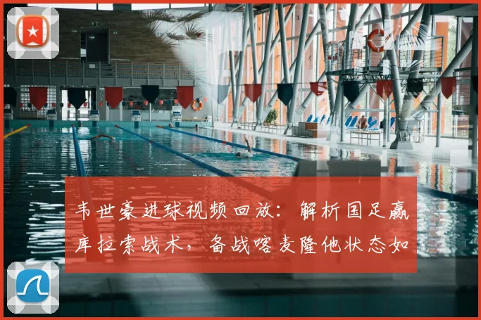 韦世豪进球视频回放:解析国足赢库拉索战术,备战喀麦隆他状态如何