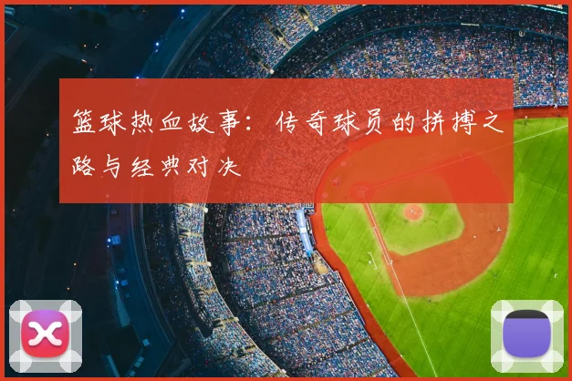篮球热血故事:传奇球员的拼搏之路与经典对决