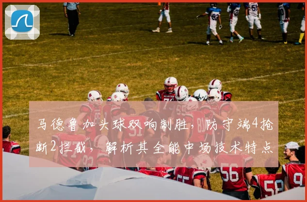 马德鲁加头球双响制胜,防守端4抢断2拦截,解析其全能中场技术特点