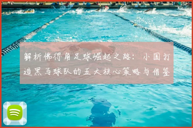 解析佛得角足球崛起之路:小国打造黑马球队的五大核心策略与借鉴