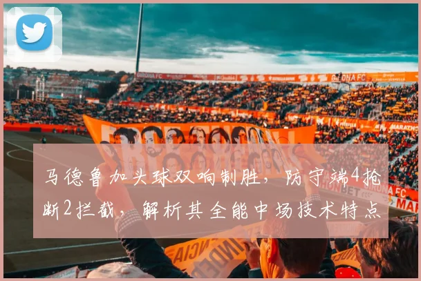 马德鲁加头球双响制胜，防守端4抢断2拦截，解析其全能中场技术特点