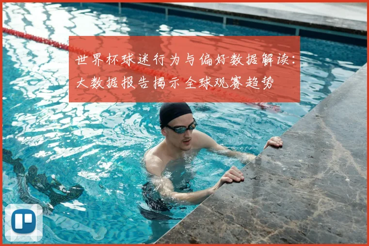 世界杯球迷行为与偏好数据解读：大数据报告揭示全球观赛趋势