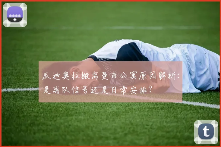 瓜迪奥拉搬离曼市公寓原因解析：是离队信号还是日常安排？